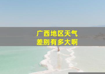 广西地区天气差别有多大啊