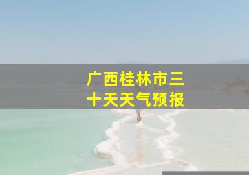 广西桂林市三十天天气预报