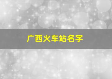 广西火车站名字