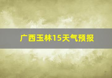 广西玉林15天气预报