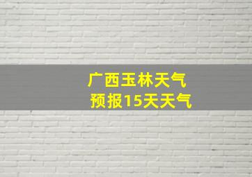 广西玉林天气预报15天天气