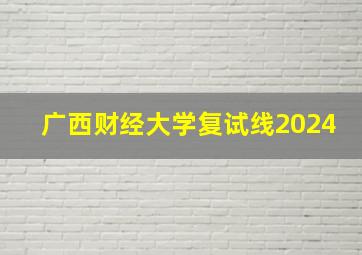 广西财经大学复试线2024