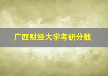 广西财经大学考研分数