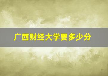 广西财经大学要多少分