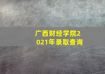 广西财经学院2021年录取查询