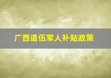 广西退伍军人补贴政策