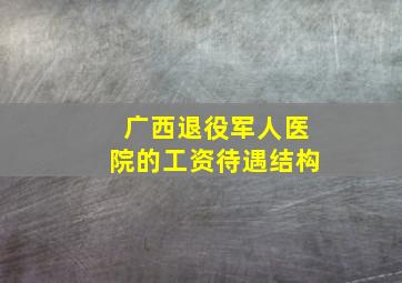 广西退役军人医院的工资待遇结构