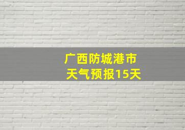 广西防城港市天气预报15天