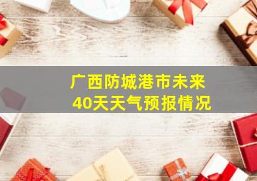 广西防城港市未来40天天气预报情况