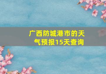 广西防城港市的天气预报15天查询