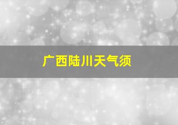 广西陆川天气须