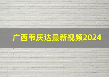 广西韦庆达最新视频2024