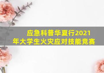 应急科普华夏行2021年大学生火灾应对技能竞赛