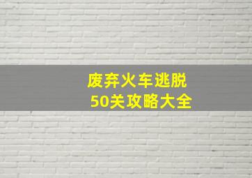 废弃火车逃脱50关攻略大全