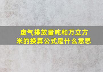 废气排放量吨和万立方米的换算公式是什么意思