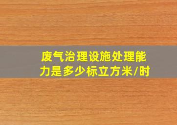 废气治理设施处理能力是多少标立方米/时