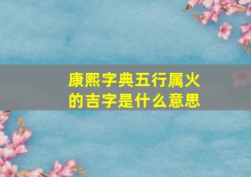 康熙字典五行属火的吉字是什么意思