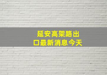 延安高架路出口最新消息今天