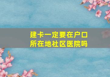 建卡一定要在户口所在地社区医院吗