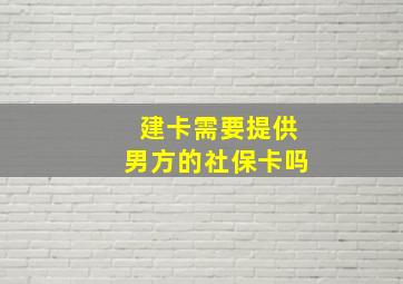 建卡需要提供男方的社保卡吗