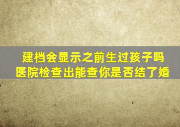 建档会显示之前生过孩子吗医院检查出能查你是否结了婚