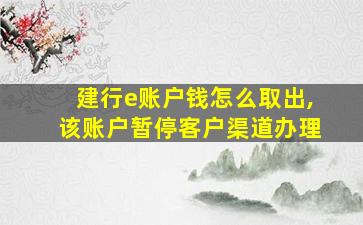 建行e账户钱怎么取出,该账户暂停客户渠道办理