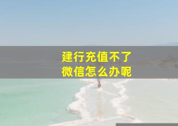 建行充值不了微信怎么办呢