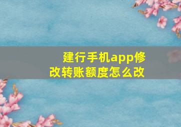 建行手机app修改转账额度怎么改