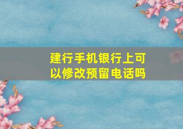 建行手机银行上可以修改预留电话吗