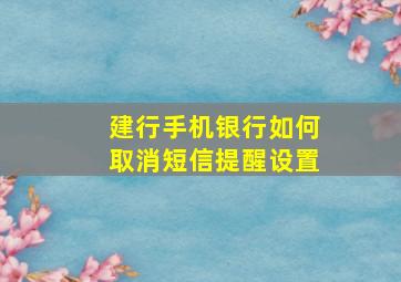 建行手机银行如何取消短信提醒设置