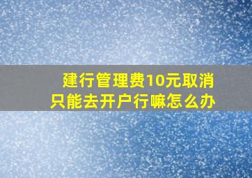 建行管理费10元取消只能去开户行嘛怎么办