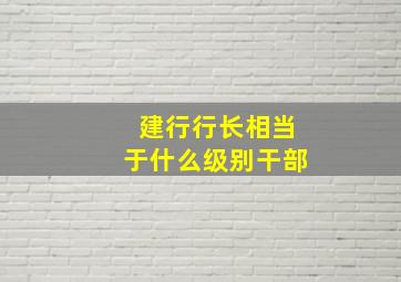 建行行长相当于什么级别干部