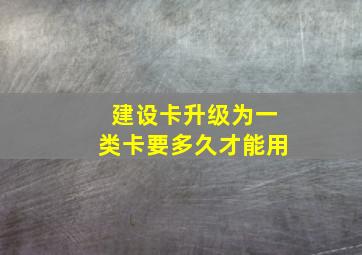 建设卡升级为一类卡要多久才能用