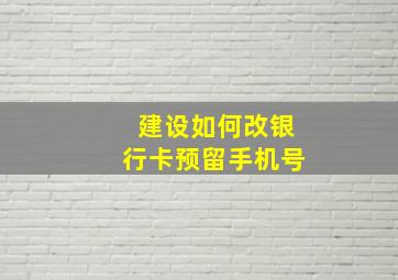 建设如何改银行卡预留手机号