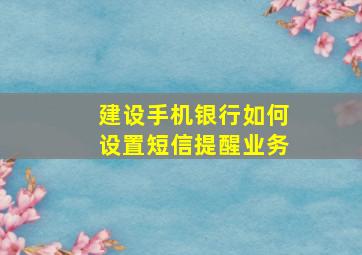 建设手机银行如何设置短信提醒业务