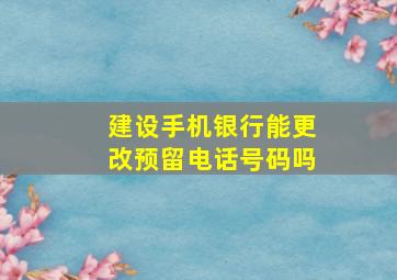 建设手机银行能更改预留电话号码吗