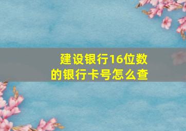 建设银行16位数的银行卡号怎么查