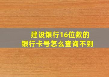 建设银行16位数的银行卡号怎么查询不到