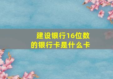 建设银行16位数的银行卡是什么卡