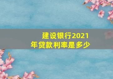 建设银行2021年贷款利率是多少