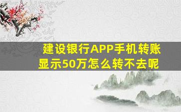 建设银行APP手机转账显示50万怎么转不去呢