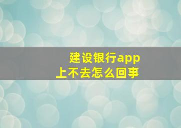 建设银行app上不去怎么回事