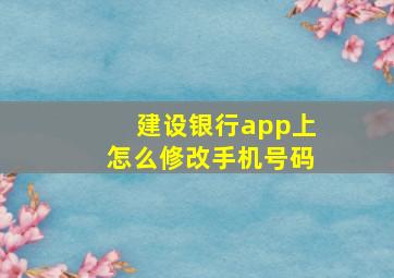 建设银行app上怎么修改手机号码