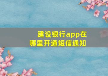 建设银行app在哪里开通短信通知