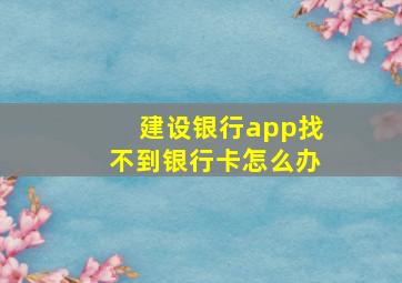 建设银行app找不到银行卡怎么办