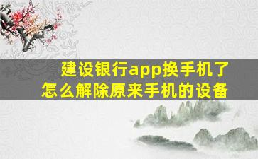 建设银行app换手机了怎么解除原来手机的设备