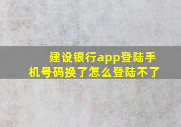 建设银行app登陆手机号码换了怎么登陆不了