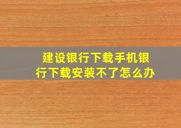 建设银行下载手机银行下载安装不了怎么办