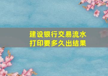 建设银行交易流水打印要多久出结果