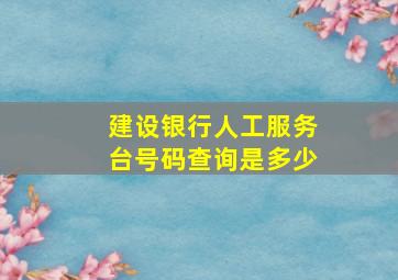 建设银行人工服务台号码查询是多少